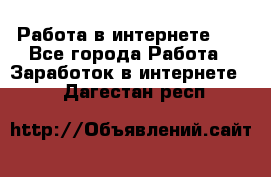   Работа в интернете!!! - Все города Работа » Заработок в интернете   . Дагестан респ.